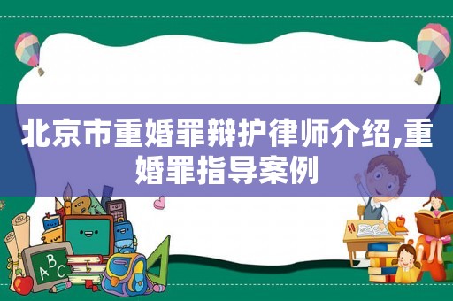 北京市重婚罪辯護(hù)律師介紹,重婚罪指導(dǎo)案例