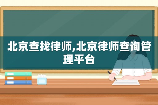 北京查找律師,北京律師查詢(xún)管理平臺(tái)