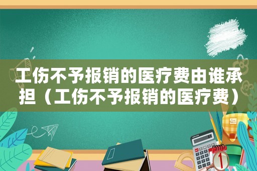 工傷不予報銷的醫(yī)療費由誰承擔（工傷不予報銷的醫(yī)療費）