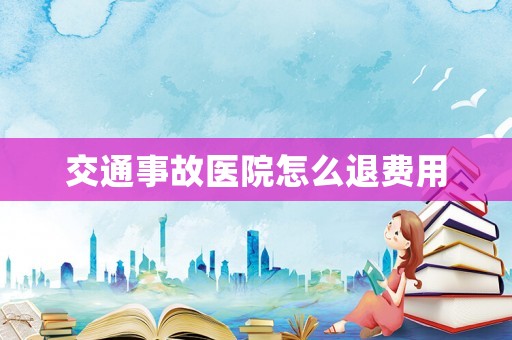 交通事故醫(yī)院怎么退費用