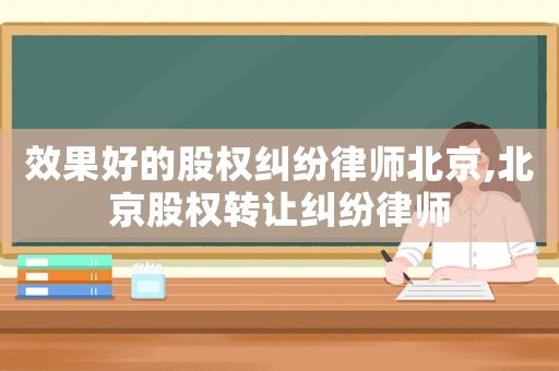 效果好的股權(quán)糾紛律師北京,北京股權(quán)轉(zhuǎn)讓糾紛律師