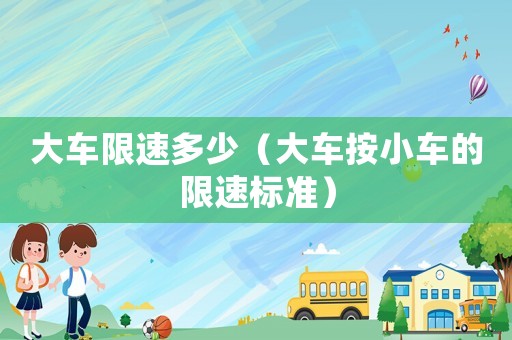 大車限速多少（大車按小車的限速標(biāo)準(zhǔn)）