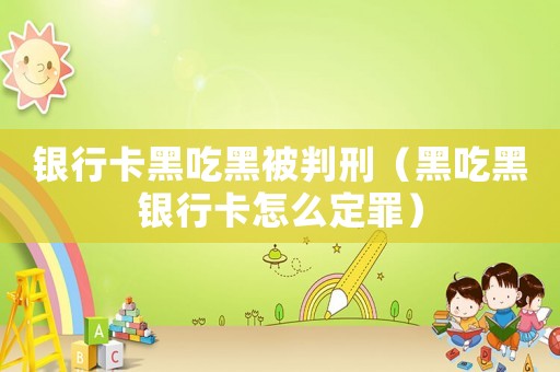 銀行卡黑吃黑被判刑（黑吃黑銀行卡怎么定罪）
