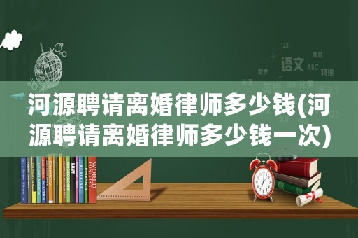 河源聘請離婚律師多少錢(河源聘請離婚律師多少錢一次)
