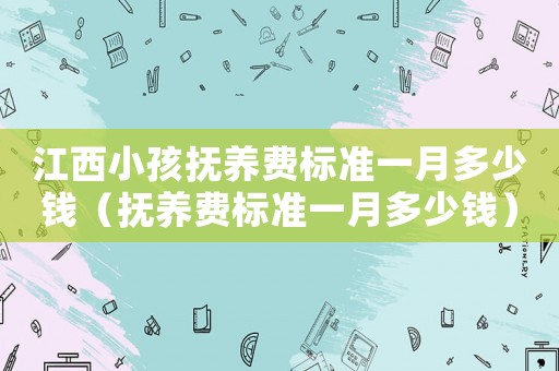 江西小孩撫養(yǎng)費標準一月多少錢（撫養(yǎng)費標準一月多少錢）