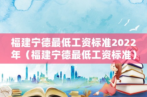 福建寧德最低工資標(biāo)準(zhǔn)2022年（福建寧德最低工資標(biāo)準(zhǔn)）