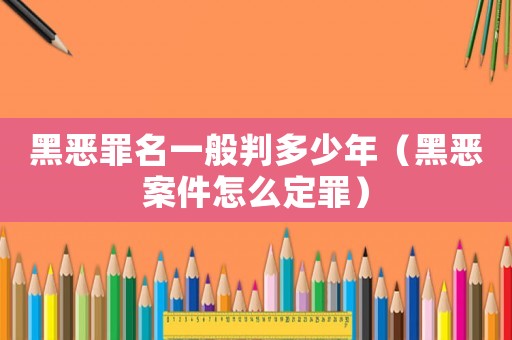 黑惡罪名一般判多少年（黑惡案件怎么定罪）