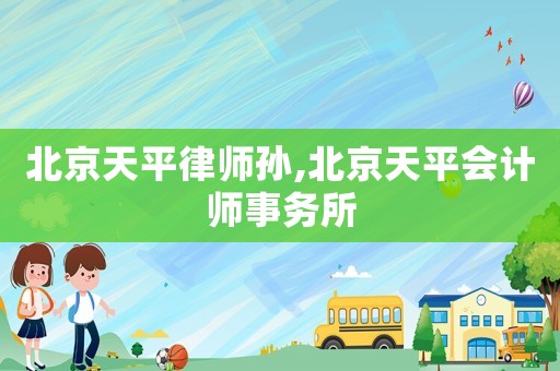 北京天平律師孫,北京天平會(huì)計(jì)師事務(wù)所