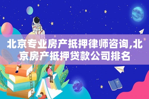 北京專業(yè)房產(chǎn)抵押律師咨詢,北京房產(chǎn)抵押貸款公司排名