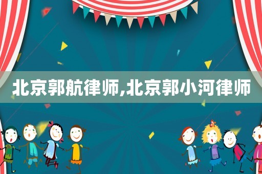 北京郭航律師,北京郭小河律師