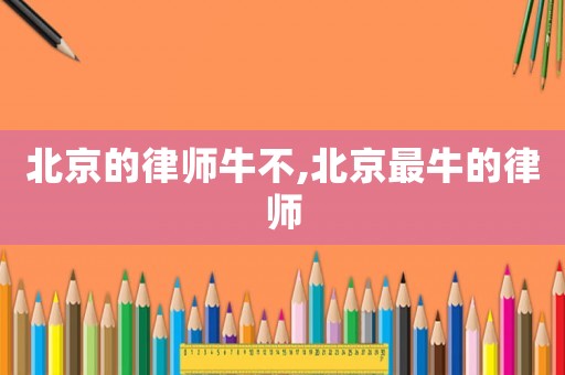 北京的律師牛不,北京最牛的律師