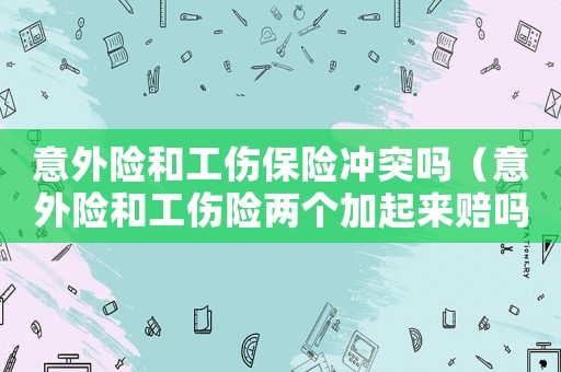 意外險(xiǎn)和工傷保險(xiǎn)沖突嗎（意外險(xiǎn)和工傷險(xiǎn)兩個加起來賠嗎）