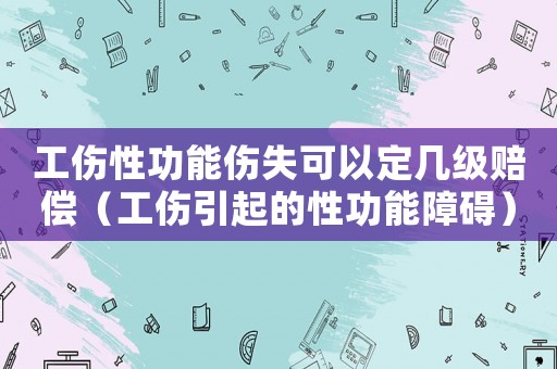 工傷性功能傷失可以定幾級(jí)賠償（工傷引起的性功能障礙）