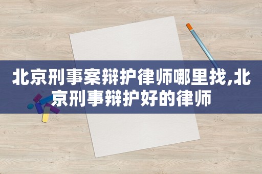 北京刑事案辯護律師哪里找,北京刑事辯護好的律師