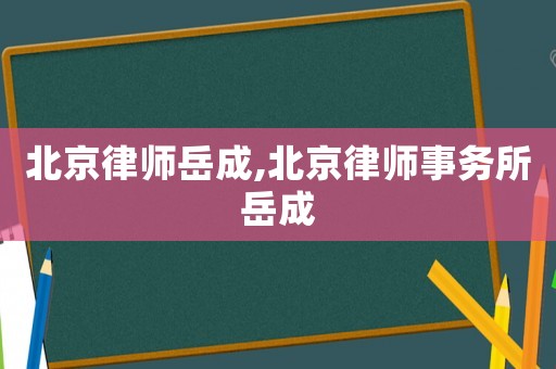 北京律師岳成,北京律師事務(wù)所岳成