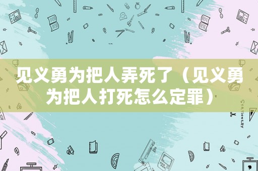 見(jiàn)義勇為把人弄死了（見(jiàn)義勇為把人打死怎么定罪）