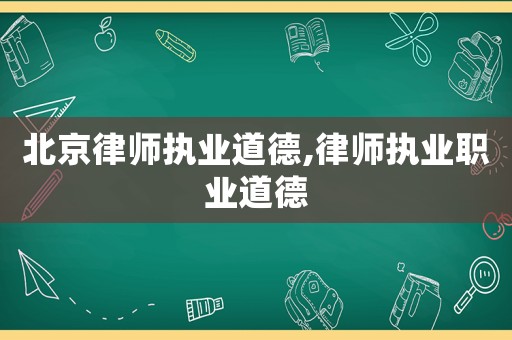 北京律師執(zhí)業(yè)道德,律師執(zhí)業(yè)職業(yè)道德