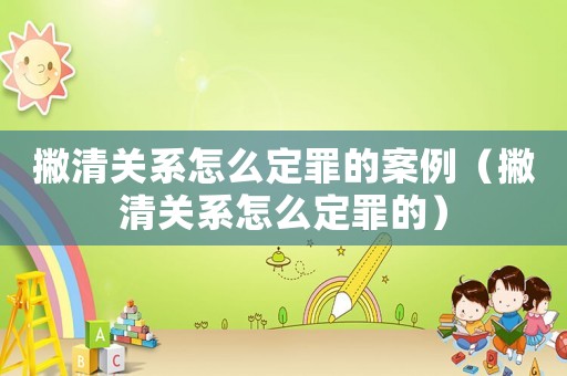 撇清關(guān)系怎么定罪的案例（撇清關(guān)系怎么定罪的）