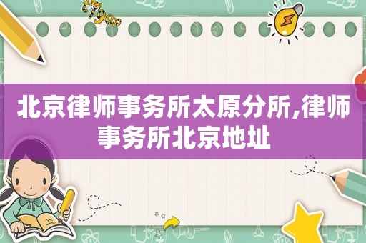北京律師事務(wù)所太原分所,律師事務(wù)所北京地址
