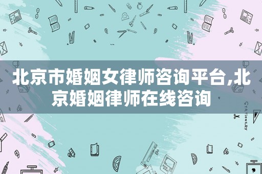 北京市婚姻女律師咨詢平臺,北京婚姻律師在線咨詢