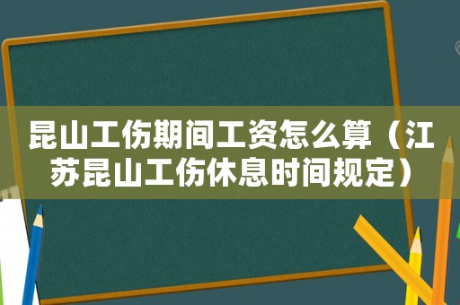 昆山工傷期間工資怎么算（江蘇昆山工傷休息時間規(guī)定）