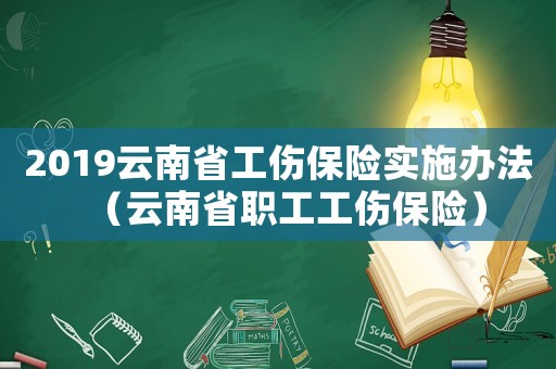 2019云南省工傷保險(xiǎn)實(shí)施辦法（云南省職工工傷保險(xiǎn)）