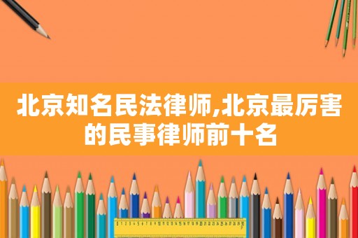 北京知名民法律師,北京最厲害的民事律師前十名
