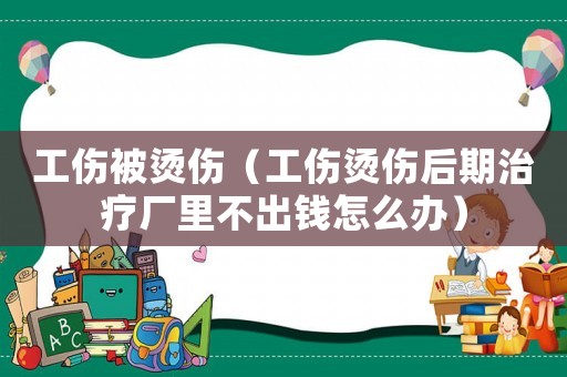 工傷被燙傷（工傷燙傷后期治療廠里不出錢怎么辦）