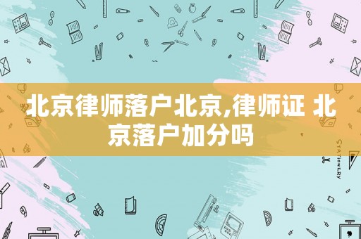 北京律師落戶(hù)北京,律師證 北京落戶(hù)加分嗎