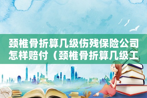 頸椎骨折算幾級傷殘保險公司怎樣賠付（頸椎骨折算幾級工傷）
