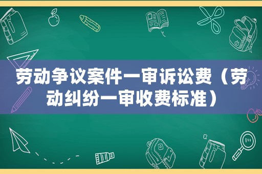 勞動(dòng)爭(zhēng)議案件一審訴訟費(fèi)（勞動(dòng)糾紛一審收費(fèi)標(biāo)準(zhǔn)）