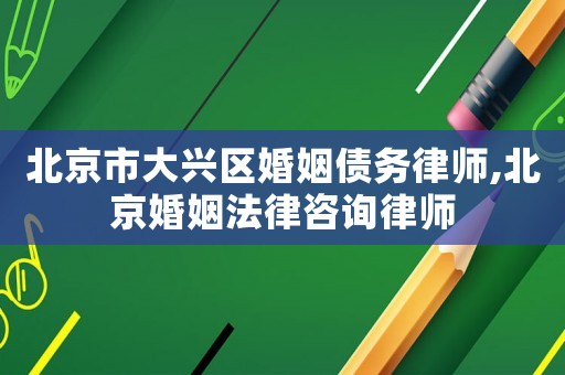 北京市大興區(qū)婚姻債務(wù)律師,北京婚姻法律咨詢律師