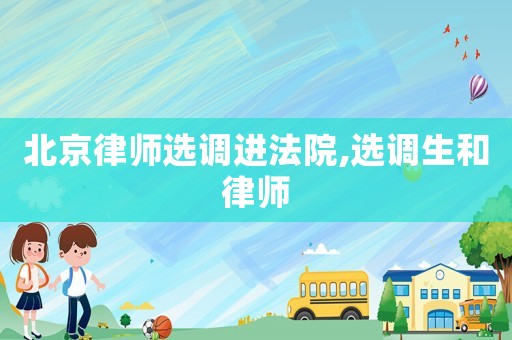 北京律師選調(diào)進法院,選調(diào)生和律師