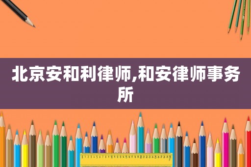 北京安和利律師,和安律師事務(wù)所