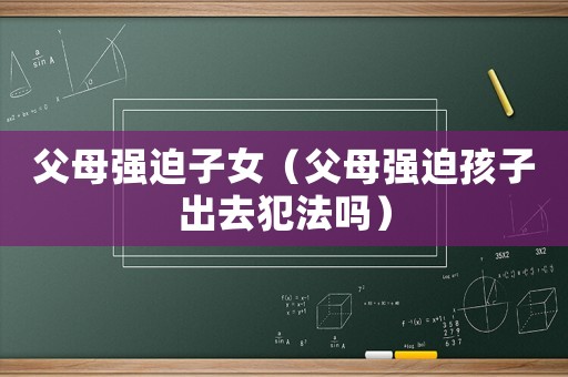 父母強(qiáng)迫子女（父母強(qiáng)迫孩子出去犯法嗎）