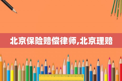 北京保險(xiǎn)賠償律師,北京理賠