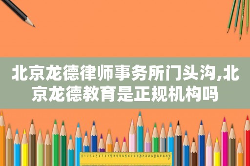 北京龍德律師事務所門頭溝,北京龍德教育是正規(guī)機構嗎