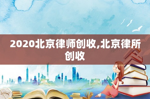 2020北京律師創(chuàng)收,北京律所創(chuàng)收