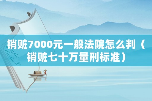 銷贓7000元一般法院怎么判（銷贓七十萬量刑標準）