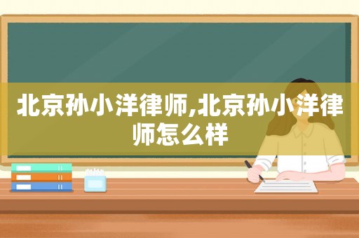 北京孫小洋律師,北京孫小洋律師怎么樣