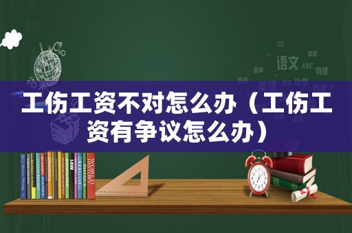 工傷工資不對(duì)怎么辦（工傷工資有爭(zhēng)議怎么辦）