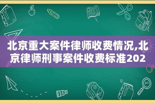 北京重大案件律師收費情況,北京律師刑事案件收費標(biāo)準(zhǔn)2020年