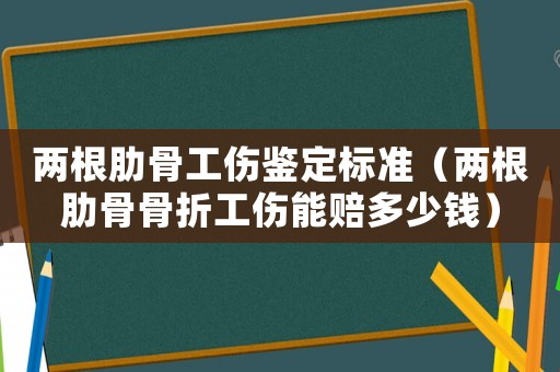 兩根肋骨工傷鑒定標(biāo)準(zhǔn)（兩根肋骨骨折工傷能賠多少錢(qián)）