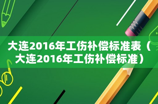 大連2016年工傷補(bǔ)償標(biāo)準(zhǔn)表（大連2016年工傷補(bǔ)償標(biāo)準(zhǔn)）