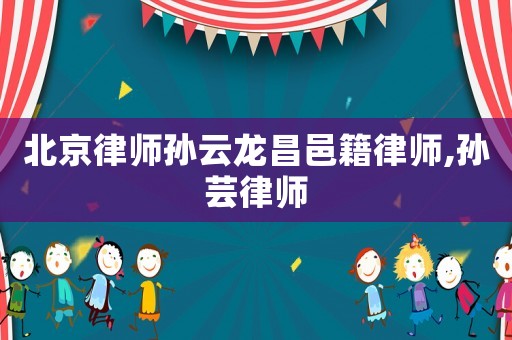 北京律師孫云龍昌邑籍律師,孫蕓律師