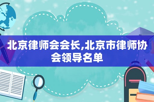 北京律師會(huì)會(huì)長(zhǎng),北京市律師協(xié)會(huì)領(lǐng)導(dǎo)名單