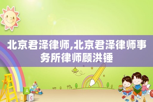 北京君澤律師,北京君澤律師事務(wù)所律師顧洪錘