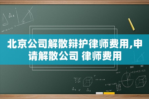 北京公司解散辯護律師費用,申請解散公司 律師費用