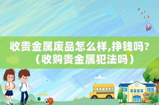 收貴金屬?gòu)U品怎么樣,掙錢嗎?（收購(gòu)貴金屬犯法嗎）