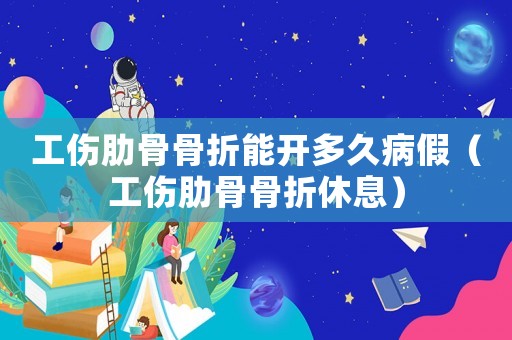 工傷肋骨骨折能開多久病假（工傷肋骨骨折休息）